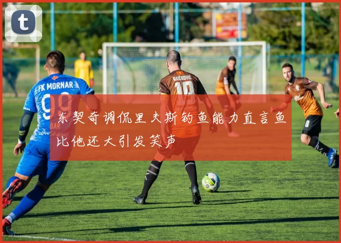 东契奇调侃里夫斯钓鱼能力直言鱼比他还大引发笑声