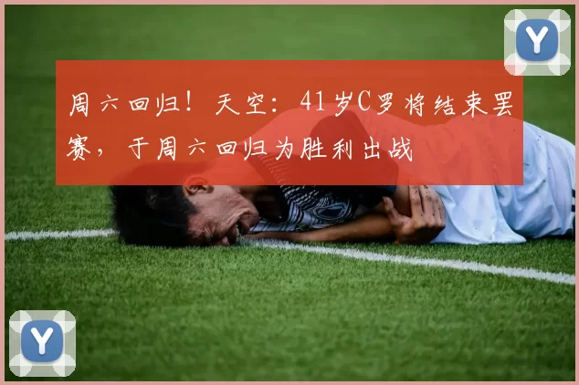 周六回归！天空：41岁C罗将结束罢赛，于周六回归为胜利出战