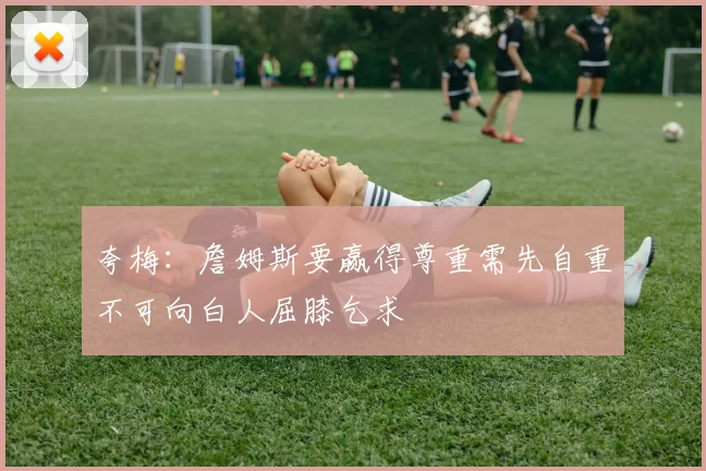 夸梅：詹姆斯要赢得尊重需先自重不可向白人屈膝乞求