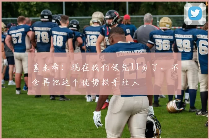 基米希：现在我们领先11分了，不会再把这个优势拱手让人