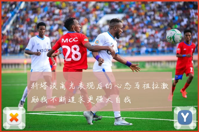 科塔谈高光表现后的心态马祖拉激励我不断追求更强大自我