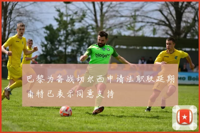 巴黎为备战切尔西申请法职联延期南特已表示同意支持