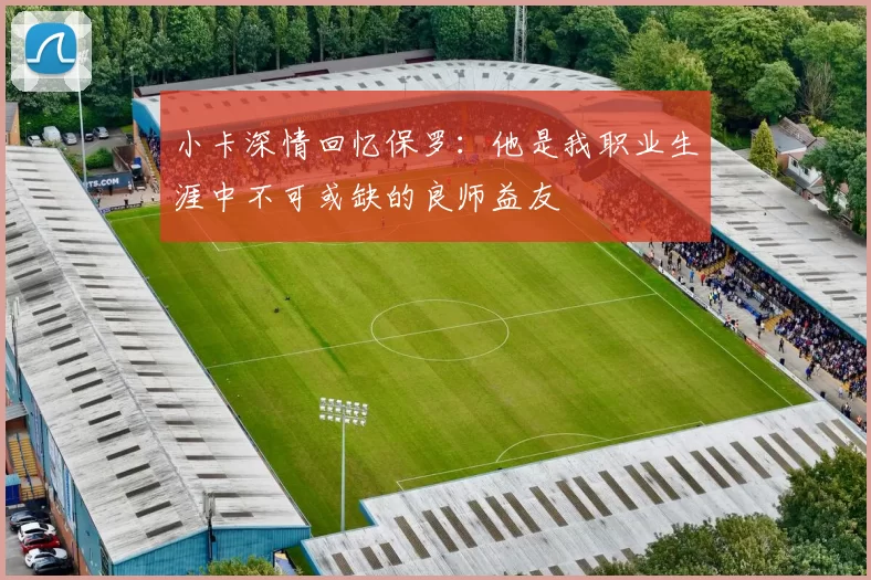 小卡深情回忆保罗：他是我职业生涯中不可或缺的良师益友