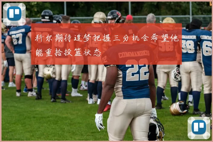 科尔期待追梦把握三分机会希望他能重拾投篮状态