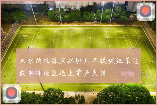 米尔纳社媒庆祝胜利不提破纪录范戴克评论区送上掌声支持