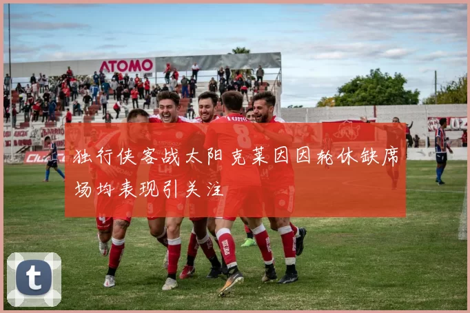 独行侠客战太阳克莱因因轮休缺席场均表现引关注