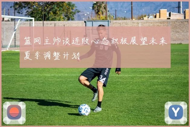 篮网主帅谈连败心态积极展望未来夏季调整计划