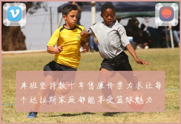 库班坚持数十年售廉价票力求让每个达拉斯家庭都能享受篮球魅力