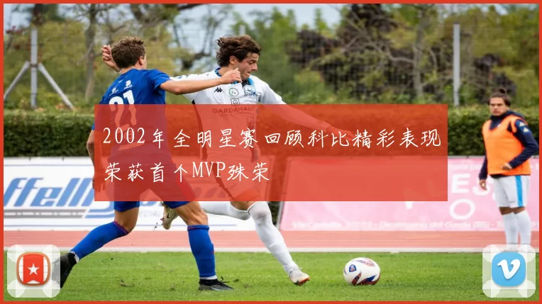 2002年全明星赛回顾科比精彩表现荣获首个MVP殊荣