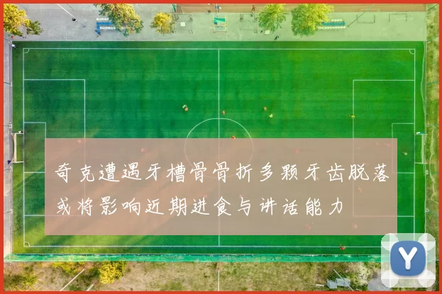 奇克遭遇牙槽骨骨折多颗牙齿脱落或将影响近期进食与讲话能力