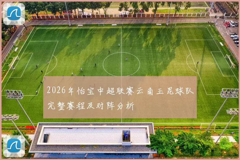 2026年怡宝中超联赛云南玉昆球队完整赛程及对阵分析
