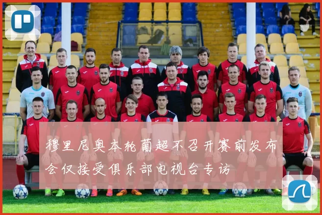 穆里尼奥本轮葡超不召开赛前发布会仅接受俱乐部电视台专访