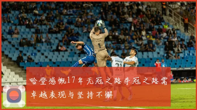 哈登感慨17年无冠之路夺冠之路需卓越表现与坚持不懈