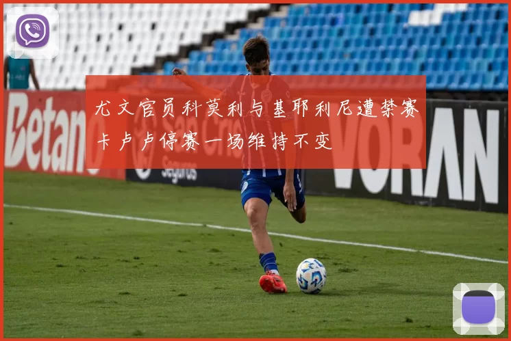 尤文官员科莫利与基耶利尼遭禁赛卡卢卢停赛一场维持不变