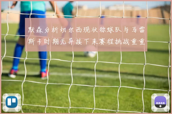 默森分析切尔西现状称球队与马雷斯卡时期无异接下来赛程挑战重重