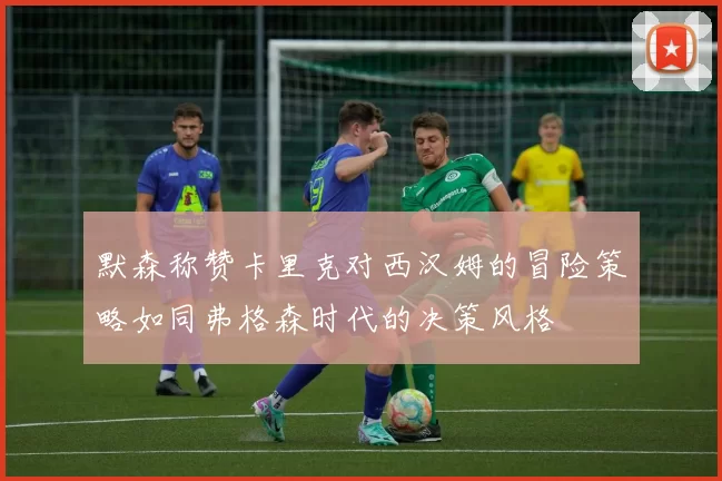 默森称赞卡里克对西汉姆的冒险策略如同弗格森时代的决策风格