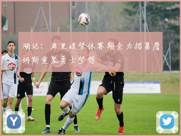 湖记：库里追梦休赛期全力招募詹姆斯重聚勇士梦想