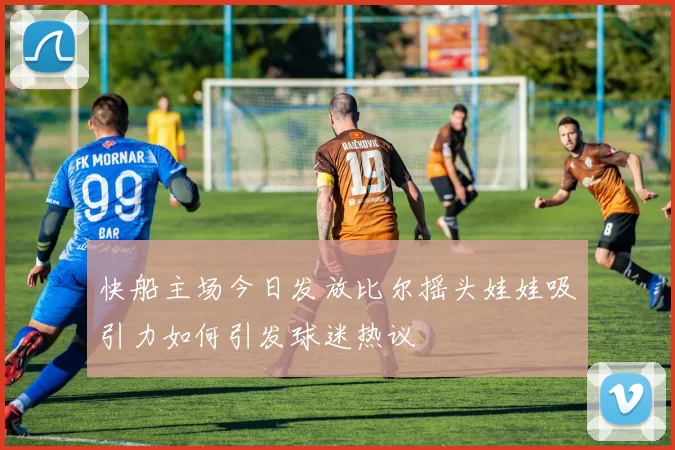 快船主场今日发放比尔摇头娃娃吸引力如何引发球迷热议