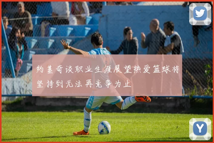 约基奇谈职业生涯展望热爱篮球将坚持到无法再竞争为止