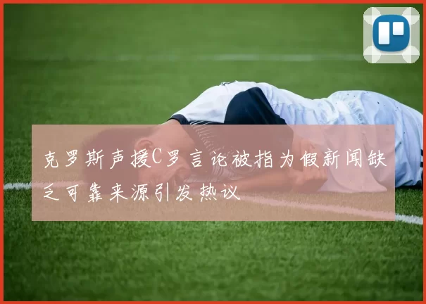 克罗斯声援C罗言论被指为假新闻缺乏可靠来源引发热议