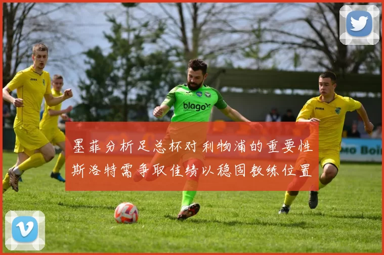 墨菲分析足总杯对利物浦的重要性斯洛特需争取佳绩以稳固教练位置