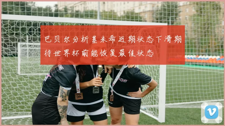巴贝尔分析基米希近期状态下滑期待世界杯前能恢复最佳状态