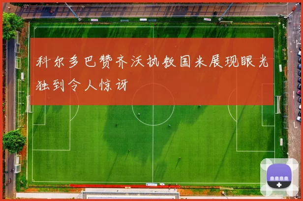 科尔多巴赞齐沃执教国米展现眼光独到令人惊讶