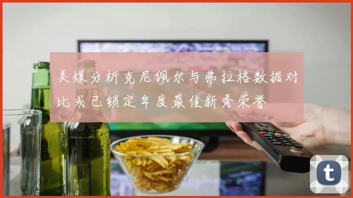 美媒分析克尼佩尔与弗拉格数据对比或已锁定年度最佳新秀荣誉