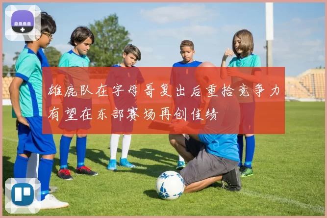 雄鹿队在字母哥复出后重拾竞争力有望在东部赛场再创佳绩