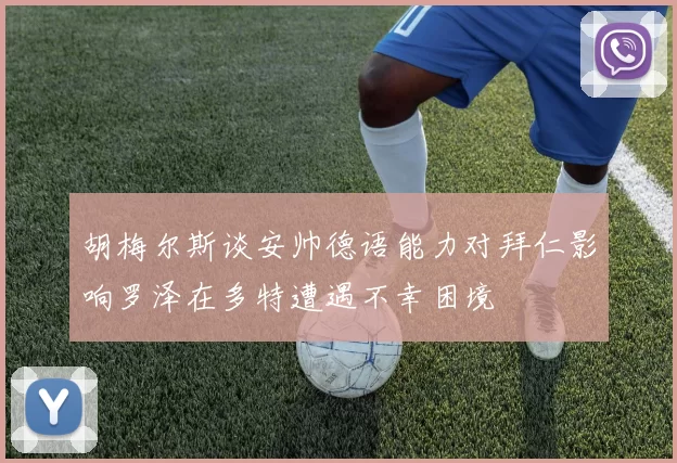 胡梅尔斯谈安帅德语能力对拜仁影响罗泽在多特遭遇不幸困境