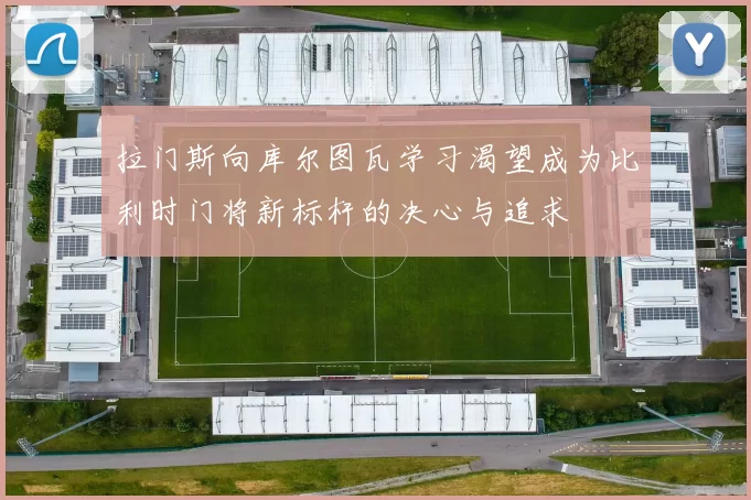拉门斯向库尔图瓦学习渴望成为比利时门将新标杆的决心与追求