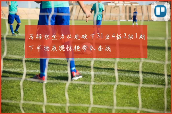 马绍尔全力以赴砍下31分4板2助1断下半场表现惊艳带队奋战